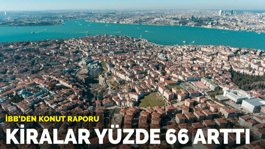 İBB’den konut raporu: Kiralar yüzde 66 arttı