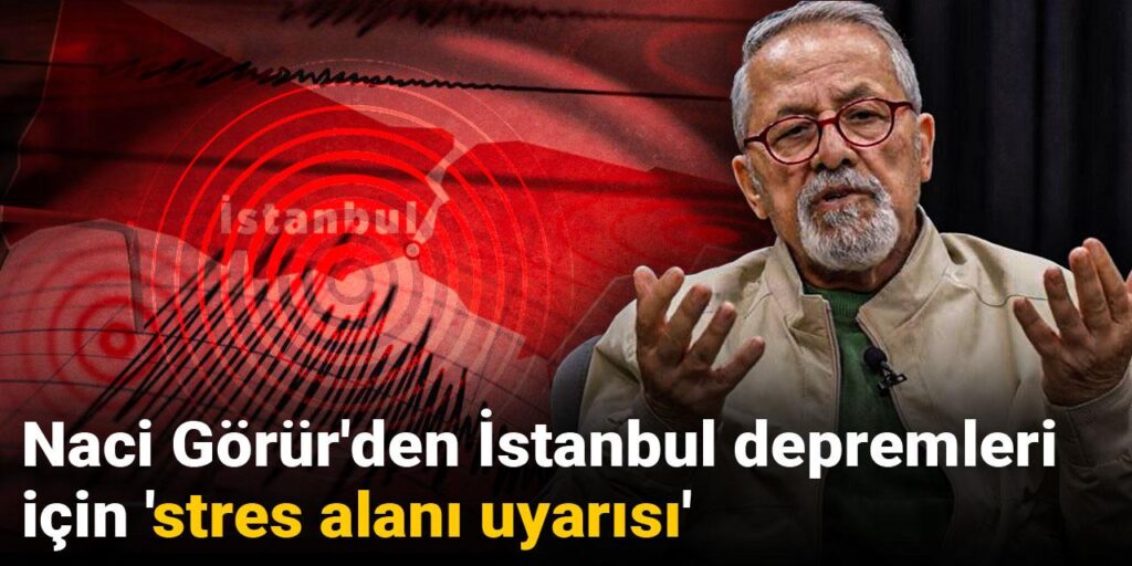 Naci Görür’den İstanbul depremleri için ‘stres alanı uyarısı’